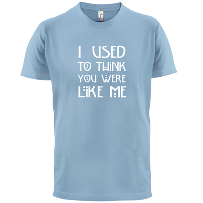 I Used To Think You Were Like Me T Shirt