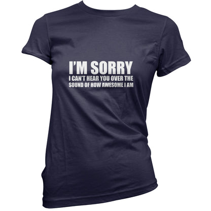 Sorry I Can't Hear You Over The Sound Of How Awesome I Am T Shirt