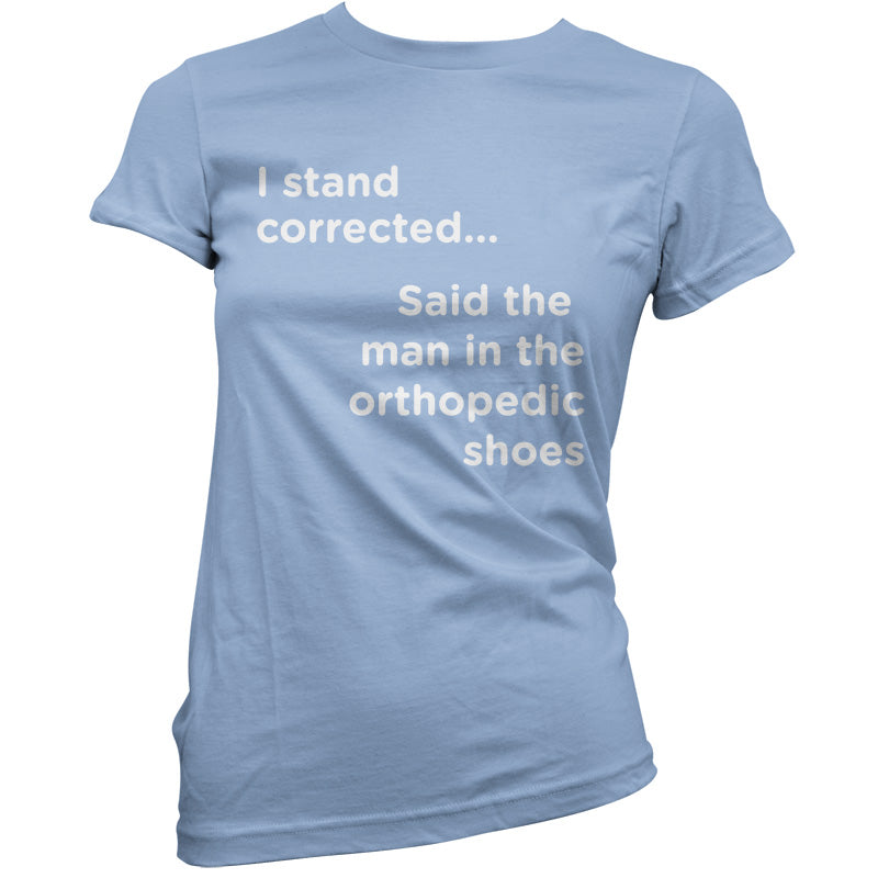 I Stand Corrected Said The Man In The Orthopedic Shoes T Shirt