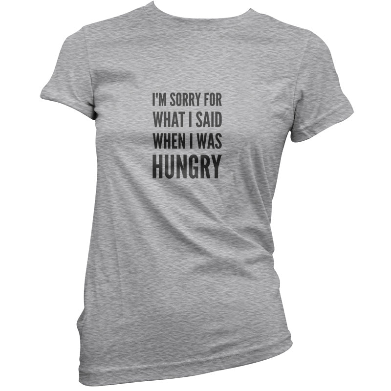 I'm Sorry For What I Said When I Was Hungry T Shirt