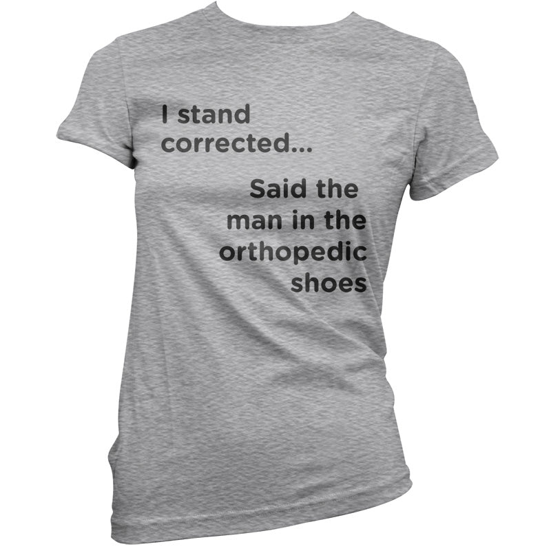 I Stand Corrected Said The Man In The Orthopedic Shoes T Shirt