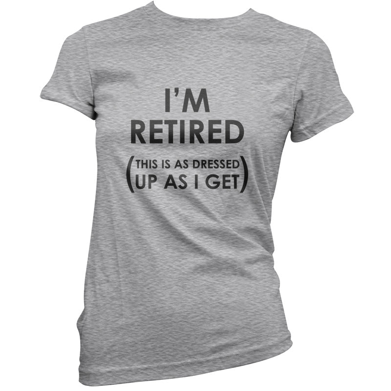 I'm Retired ( This Is As Dressed Up As I Get ) T Shirt