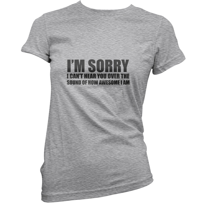 Sorry I Can't Hear You Over The Sound Of How Awesome I Am T Shirt