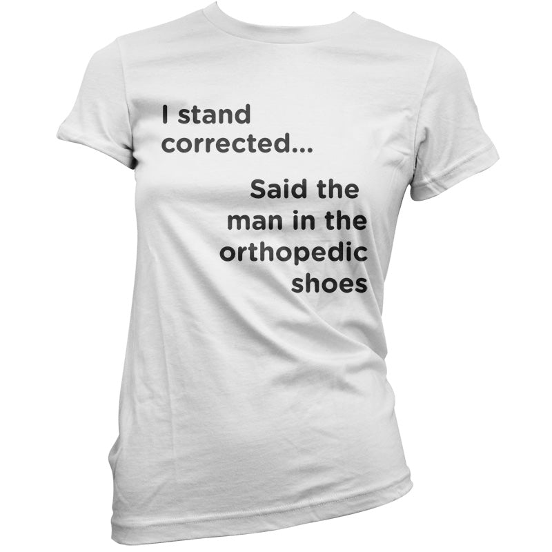 I Stand Corrected Said The Man In The Orthopedic Shoes T Shirt