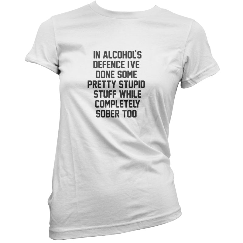 In Alcohol's Defence I've Done Stupid Stuff Sober T Shirt