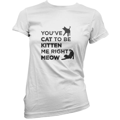 You've Cat To Be Kitten Me Right Meow T Shirt