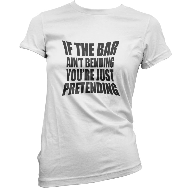 If The Bar Ain't Bending You're Just Pretending T Shirt