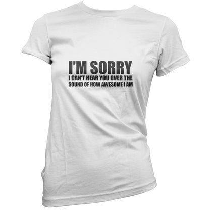 Sorry I Can't Hear You Over The Sound Of How Awesome I Am T Shirt