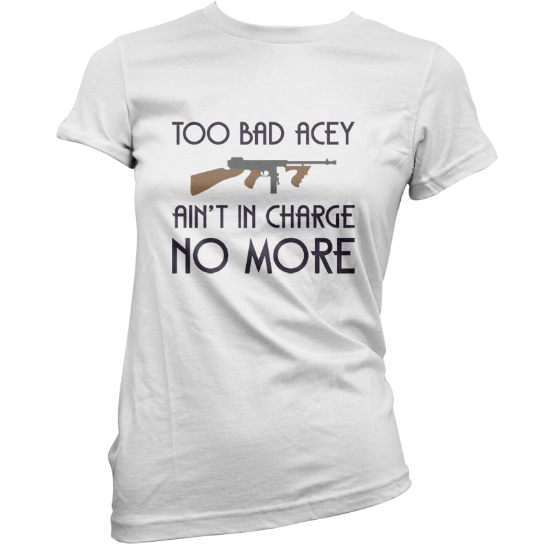 Too Bad Acey Aint In Charge No More T Shirt